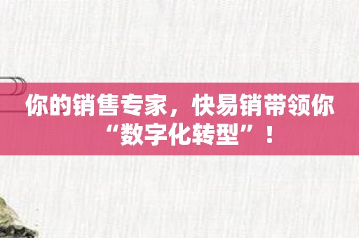 你的销售专家，快易销带领你“数字化转型”！