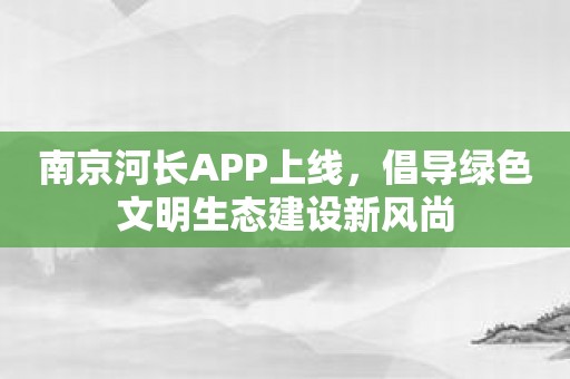 南京河长APP上线，倡导绿色文明生态建设新风尚