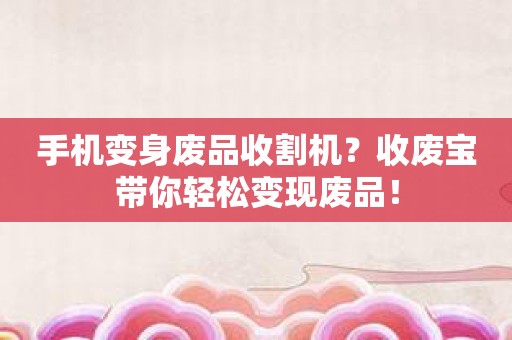 手机变身废品收割机？收废宝带你轻松变现废品！