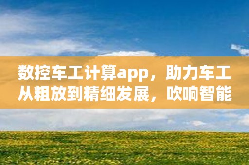 数控车工计算app，助力车工从粗放到精细发展，吹响智能化车间的号角！