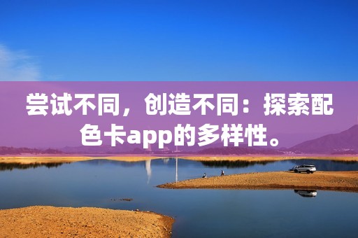 尝试不同，创造不同：探索配色卡app的多样性。