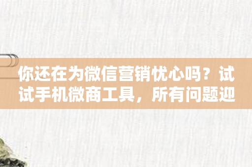 你还在为微信营销忧心吗？试试手机微商工具，所有问题迎刃而解！