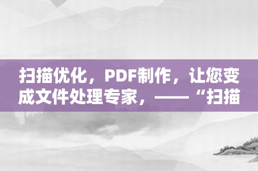 扫描优化，PDF制作，让您变成文件处理专家，——“扫描王PDF”让您文件无忧！