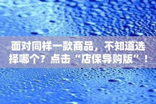 面对同样一款商品，不知道选择哪个？点击“店保导购版”！