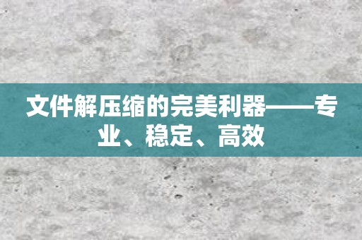 文件解压缩的完美利器——专业、稳定、高效