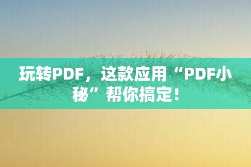 玩转PDF，这款应用“PDF小秘”帮你搞定！