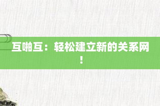 互啪互：轻松建立新的关系网！