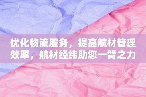 优化物流服务，提高航材管理效率，航材经纬助您一臂之力