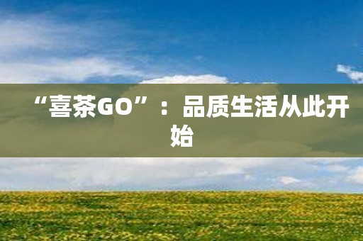 “喜茶GO”：品质生活从此开始