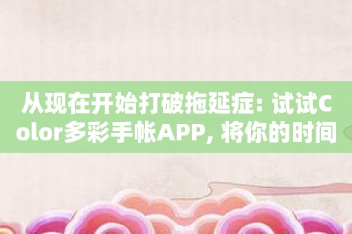 从现在开始打破拖延症: 试试Color多彩手帐APP, 将你的时间完美规划