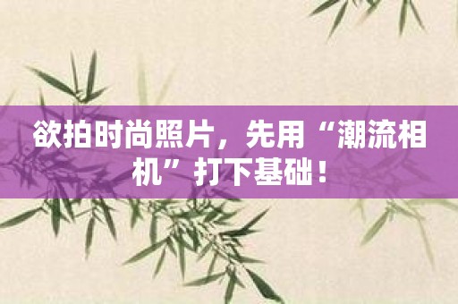 欲拍时尚照片，先用“潮流相机”打下基础！