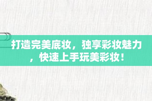 打造完美底妆，独享彩妆魅力，快速上手玩美彩妆！