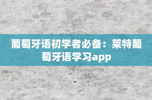 葡萄牙语初学者必备：莱特葡萄牙语学习app