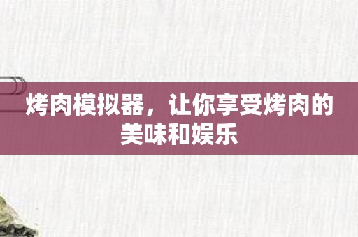 烤肉模拟器，让你享受烤肉的美味和娱乐