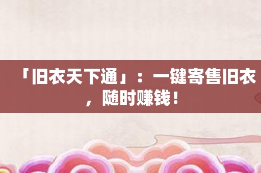 「旧衣天下通」：一键寄售旧衣，随时赚钱！