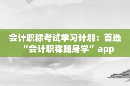 会计职称考试学习计划：首选“会计职称随身学”app