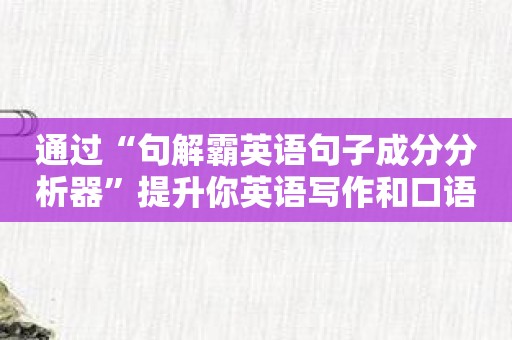 通过“句解霸英语句子成分分析器”提升你英语写作和口语表达能力