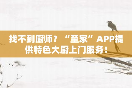 找不到厨师？“至家”APP提供特色大厨上门服务！