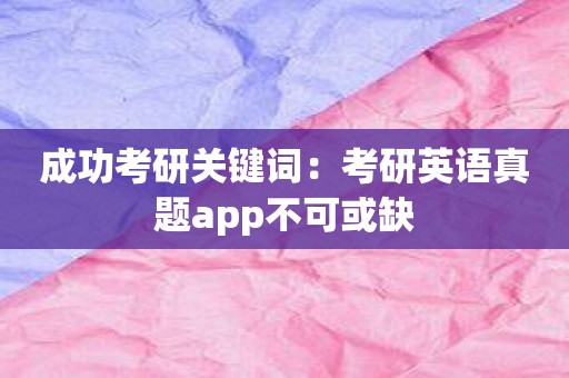 成功考研关键词：考研英语真题app不可或缺