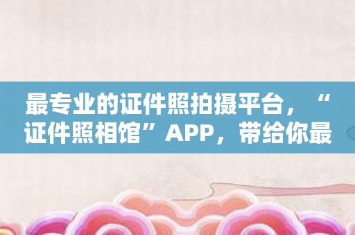 最专业的证件照拍摄平台，“证件照相馆”APP，带给你最优质的证件照片！