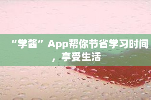 “学酱”App帮你节省学习时间，享受生活