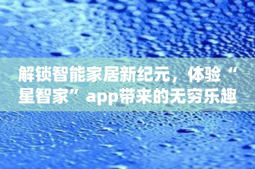 解锁智能家居新纪元，体验“星智家”app带来的无穷乐趣！