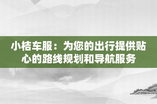 小桔车服：为您的出行提供贴心的路线规划和导航服务