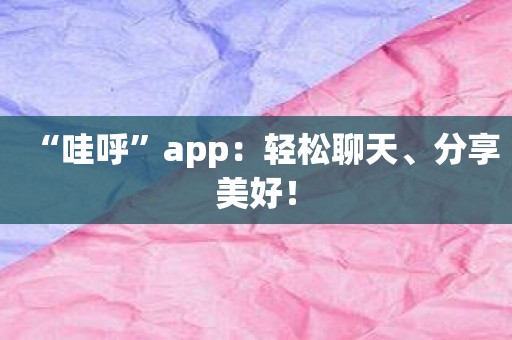 “哇呼”app：轻松聊天、分享美好！