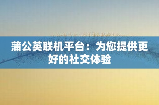 蒲公英联机平台：为您提供更好的社交体验