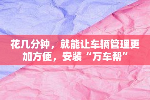 花几分钟，就能让车辆管理更加方便，安装“万车帮”