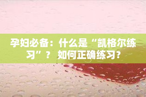 孕妇必备：什么是“凯格尔练习”？ 如何正确练习？