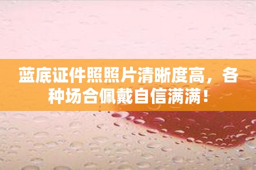 蓝底证件照照片清晰度高，各种场合佩戴自信满满！