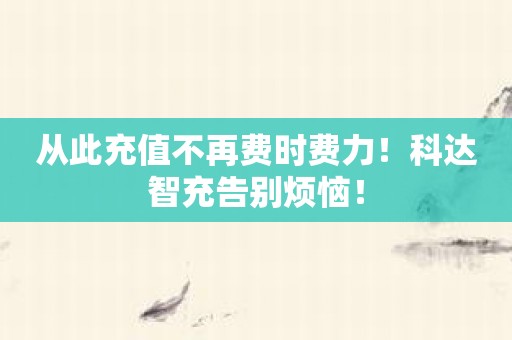 从此充值不再费时费力！科达智充告别烦恼！