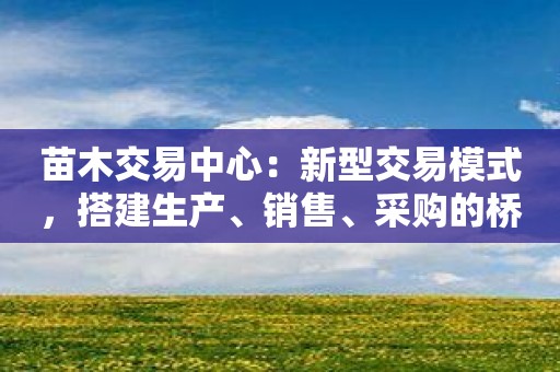 苗木交易中心：新型交易模式，搭建生产、销售、采购的桥梁！