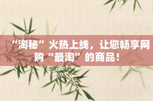 “淘秘”火热上线，让您畅享网购“最淘”的商品！