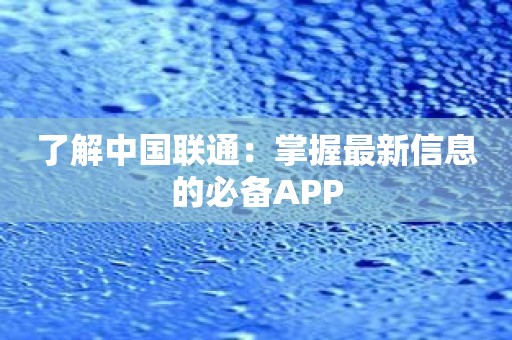 了解中国联通：掌握最新信息的必备APP