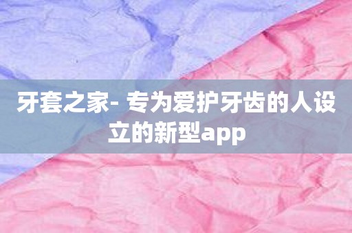 牙套之家- 专为爱护牙齿的人设立的新型app