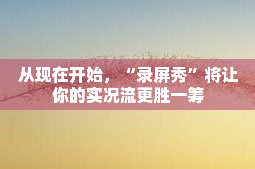 从现在开始，“录屏秀”将让你的实况流更胜一筹