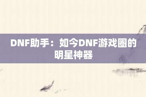 DNF助手：如今DNF游戏圈的明星神器