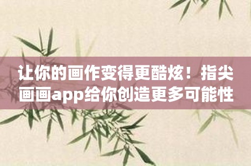 让你的画作变得更酷炫！指尖画画app给你创造更多可能性