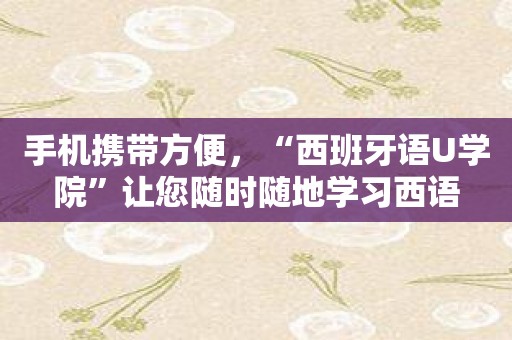 手机携带方便，“西班牙语U学院”让您随时随地学习西语