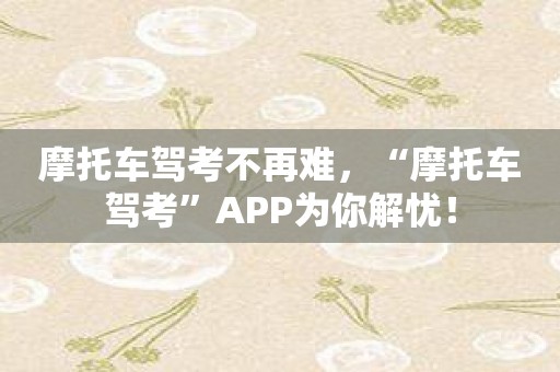 摩托车驾考不再难，“摩托车驾考”APP为你解忧！