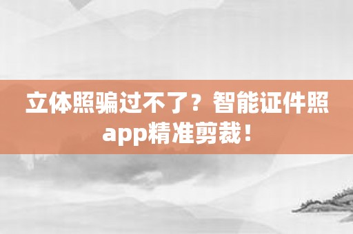 立体照骗过不了？智能证件照app精准剪裁！