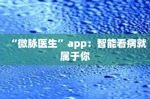 “微脉医生”app：智能看病就属于你