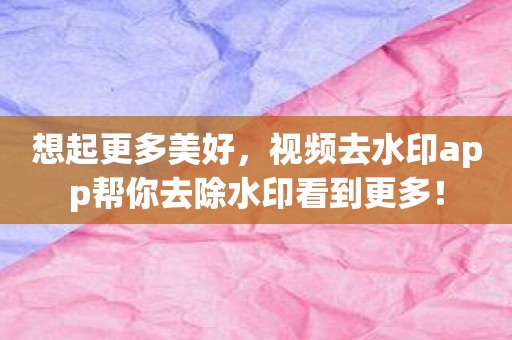 想起更多美好，视频去水印app帮你去除水印看到更多！