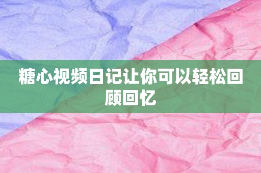 糖心视频日记让你可以轻松回顾回忆