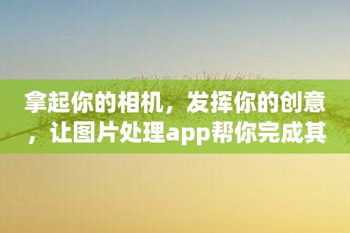 拿起你的相机，发挥你的创意，让图片处理app帮你完成其他工作