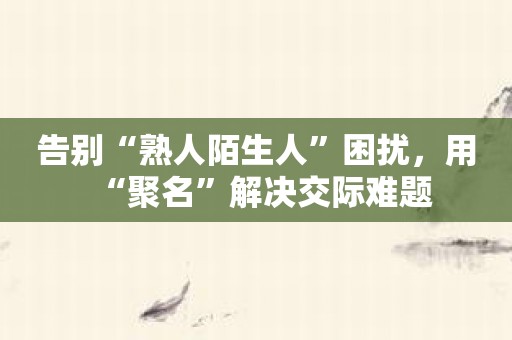 告别“熟人陌生人”困扰，用“聚名”解决交际难题