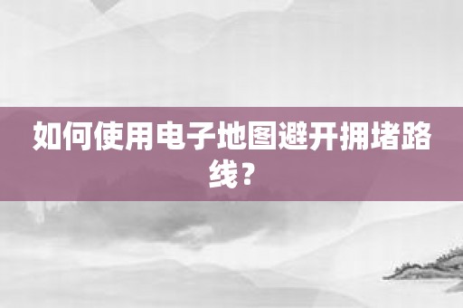 如何使用电子地图避开拥堵路线？