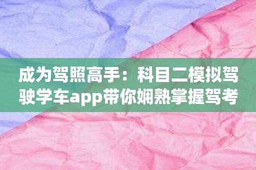 成为驾照高手：科目二模拟驾驶学车app带你娴熟掌握驾考技巧